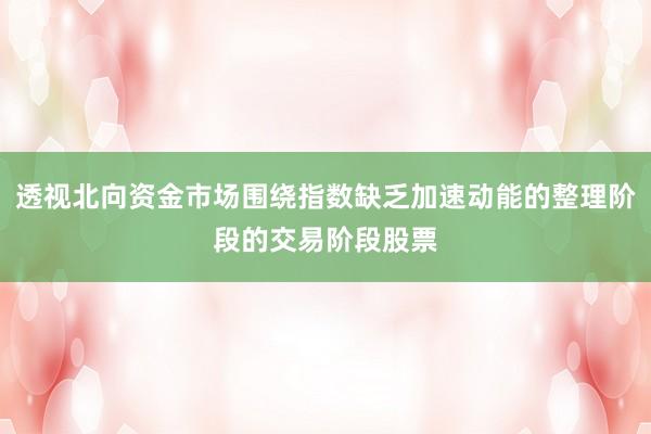 透视北向资金市场围绕指数缺乏加速动能的整理阶段的交易阶段股票