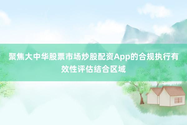 聚焦大中华股票市场炒股配资App的合规执行有效性评估结合区域