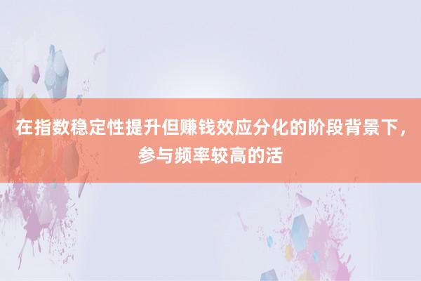 在指数稳定性提升但赚钱效应分化的阶段背景下，参与频率较高的活