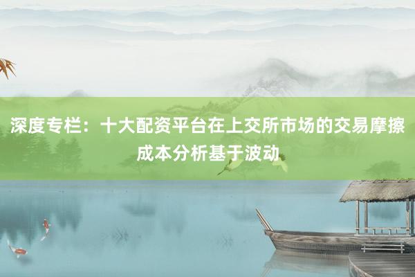 深度专栏：十大配资平台在上交所市场的交易摩擦成本分析基于波动