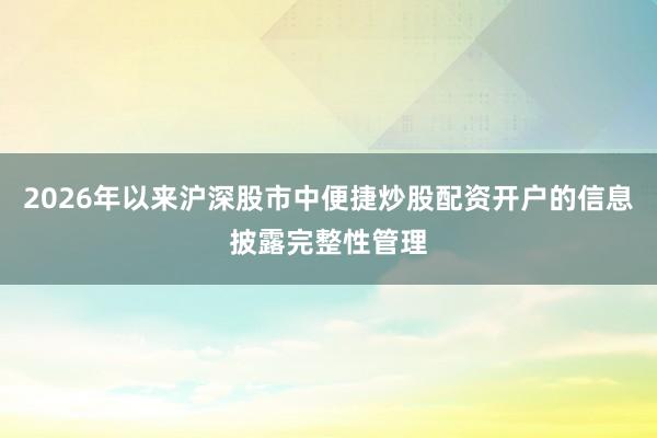 2026年以来沪深股市中便捷炒股配资开户的信息披露完整性管理