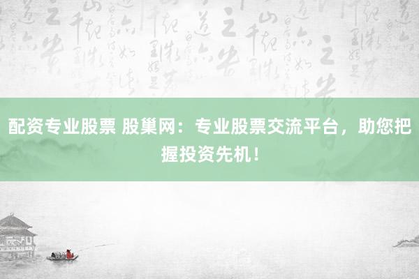 配资专业股票 股巢网：专业股票交流平台，助您把握投资先机！