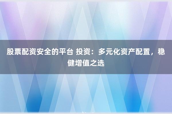 股票配资安全的平台 投资：多元化资产配置，稳健增值之选
