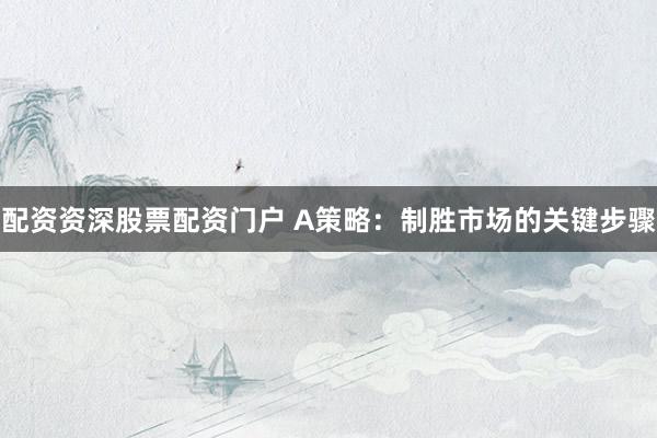 配资资深股票配资门户 A策略：制胜市场的关键步骤