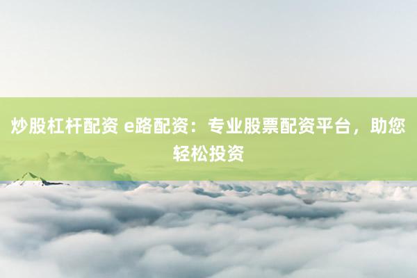 炒股杠杆配资 e路配资：专业股票配资平台，助您轻松投资