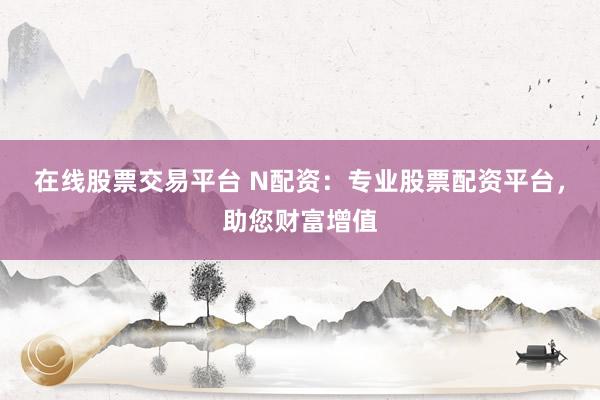 在线股票交易平台 N配资：专业股票配资平台，助您财富增值