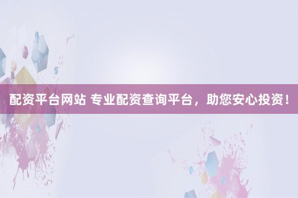 配资平台网站 专业配资查询平台，助您安心投资！