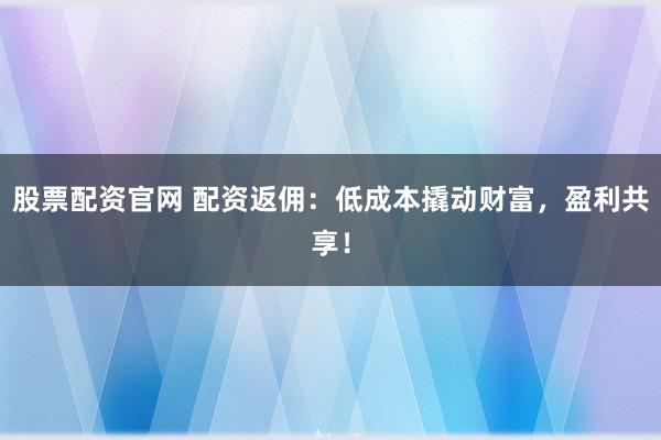 股票配资官网 配资返佣：低成本撬动财富，盈利共享！