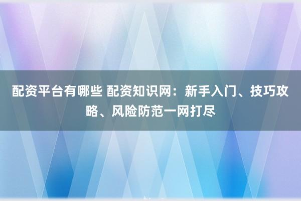 配资平台有哪些 配资知识网：新手入门、技巧攻略、风险防范一网打尽