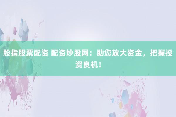 股指股票配资 配资炒股网：助您放大资金，把握投资良机！