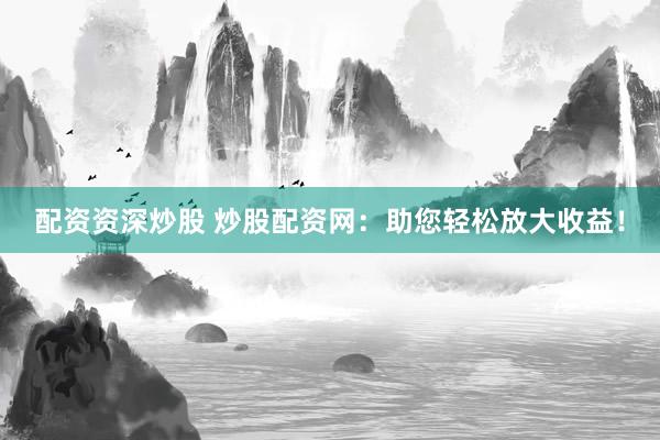 配资资深炒股 炒股配资网：助您轻松放大收益！