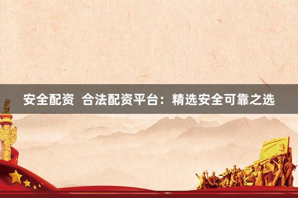 安全配资  合法配资平台：精选安全可靠之选