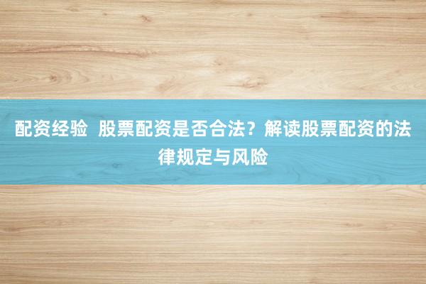 配资经验  股票配资是否合法？解读股票配资的法律规定与风险