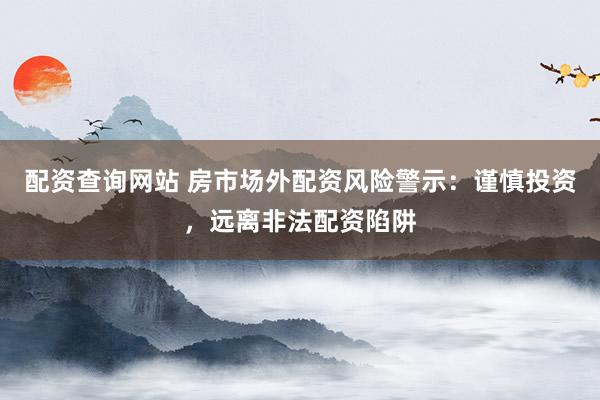 配资查询网站 房市场外配资风险警示：谨慎投资，远离非法配资陷阱