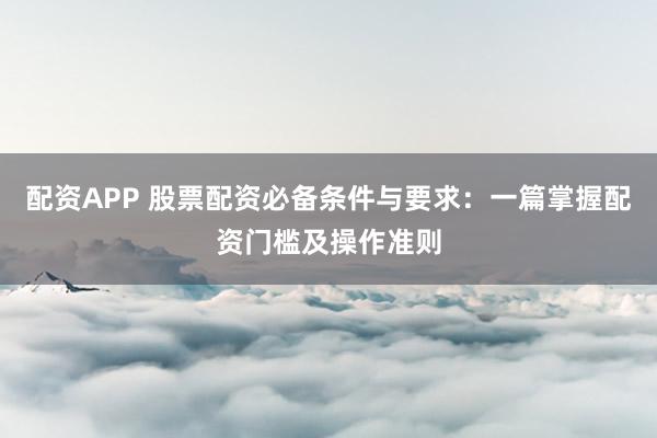 配资APP 股票配资必备条件与要求：一篇掌握配资门槛及操作准则