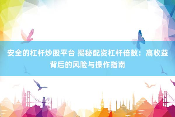 安全的杠杆炒股平台 揭秘配资杠杆倍数：高收益背后的风险与操作指南