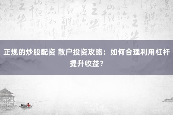 正规的炒股配资 散户投资攻略：如何合理利用杠杆提升收益？