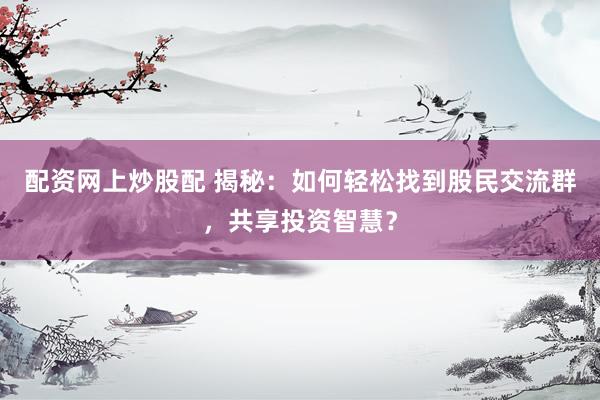配资网上炒股配 揭秘：如何轻松找到股民交流群，共享投资智慧？