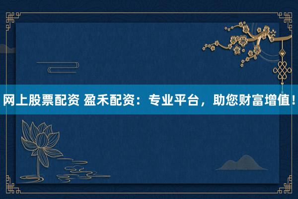 网上股票配资 盈禾配资：专业平台，助您财富增值！