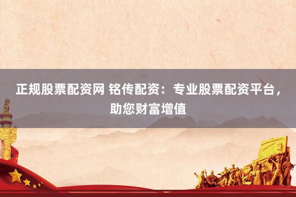 正规股票配资网 铭传配资：专业股票配资平台，助您财富增值