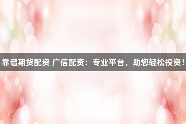 靠谱期货配资 广信配资：专业平台，助您轻松投资！