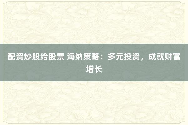 配资炒股给股票 海纳策略：多元投资，成就财富增长