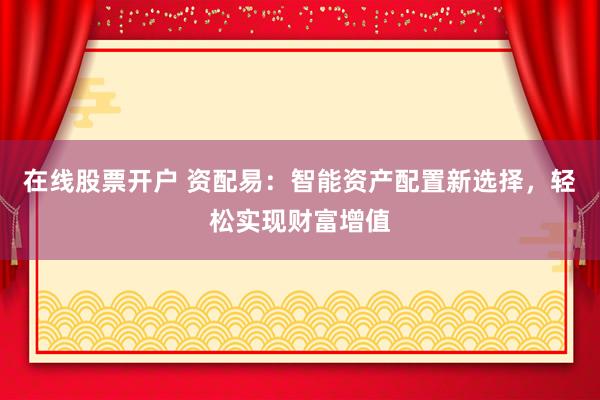 在线股票开户 资配易：智能资产配置新选择，轻松实现财富增值