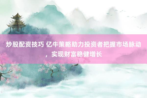 炒股配资技巧 亿牛策略助力投资者把握市场脉动，实现财富稳健增长