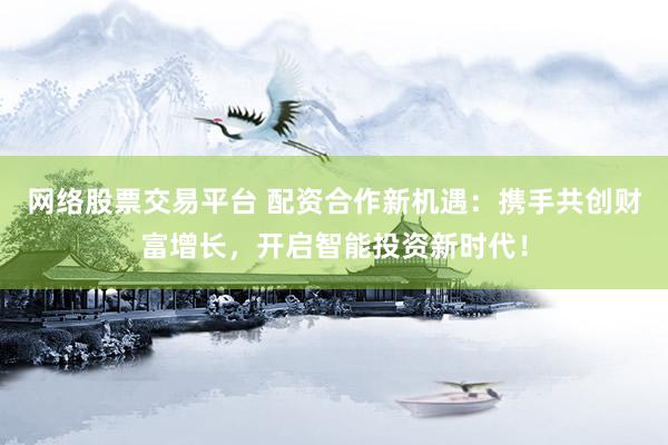 网络股票交易平台 配资合作新机遇：携手共创财富增长，开启智能投资新时代！