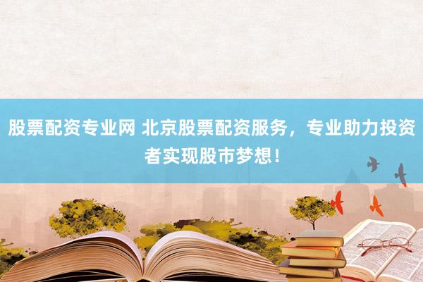股票配资专业网 北京股票配资服务，专业助力投资者实现股市梦想！