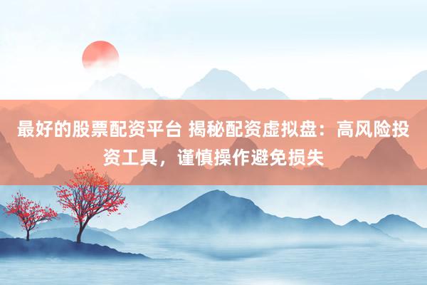 最好的股票配资平台 揭秘配资虚拟盘：高风险投资工具，谨慎操作避免损失