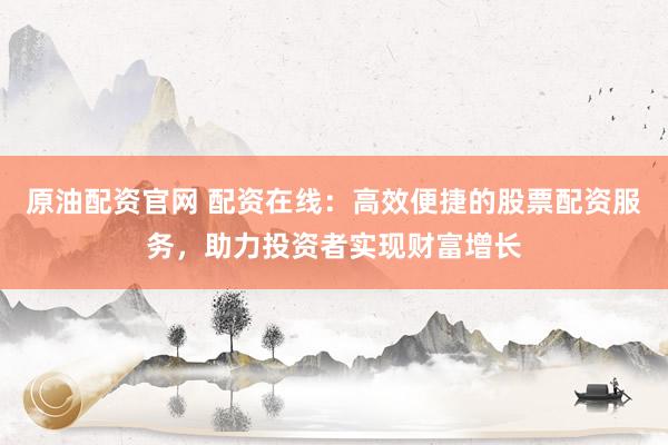 原油配资官网 配资在线：高效便捷的股票配资服务，助力投资者实现财富增长