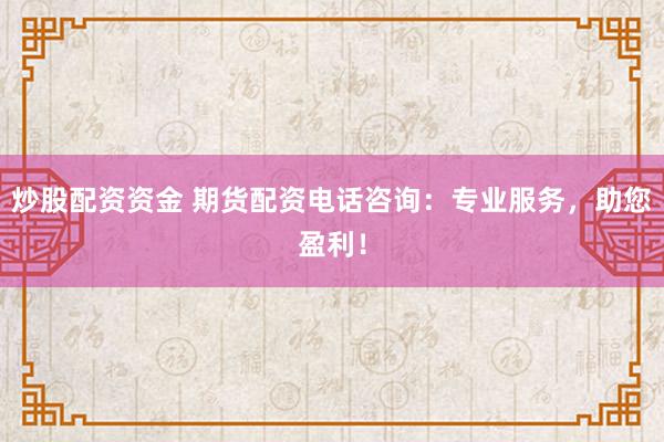 炒股配资资金 期货配资电话咨询：专业服务，助您盈利！