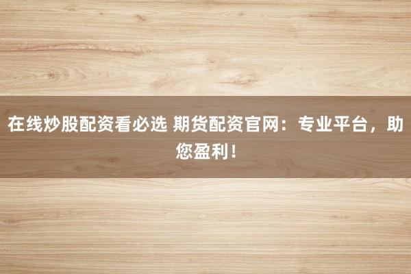 在线炒股配资看必选 期货配资官网：专业平台，助您盈利！