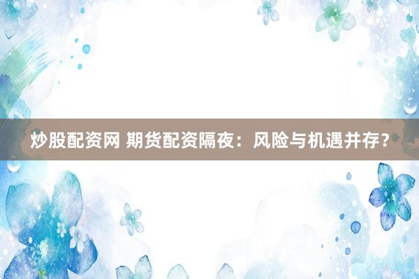 炒股配资网 期货配资隔夜：风险与机遇并存？