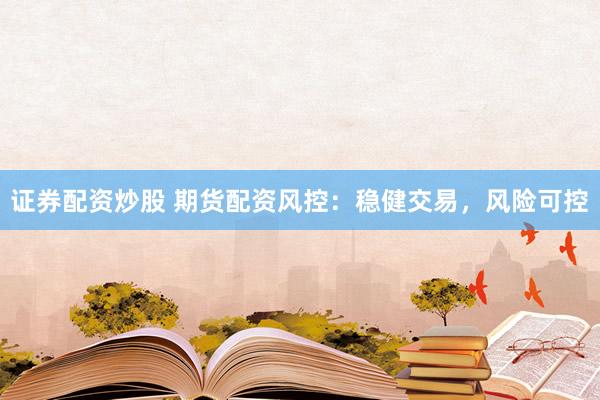 证券配资炒股 期货配资风控：稳健交易，风险可控