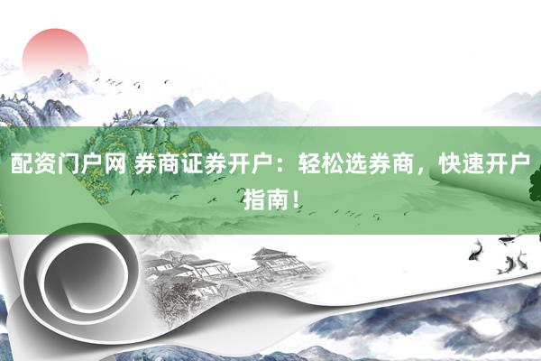 配资门户网 券商证券开户：轻松选券商，快速开户指南！