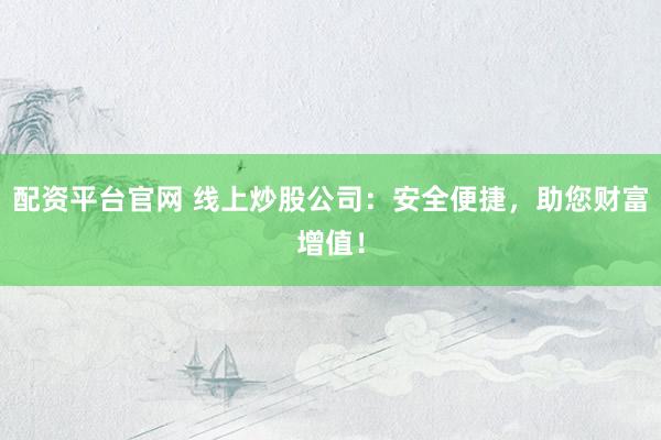 配资平台官网 线上炒股公司：安全便捷，助您财富增值！