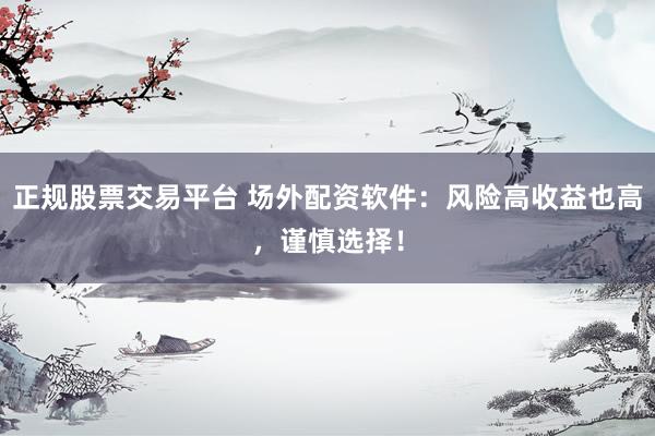 正规股票交易平台 场外配资软件：风险高收益也高，谨慎选择！
