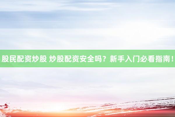 股民配资炒股 炒股配资安全吗？新手入门必看指南！