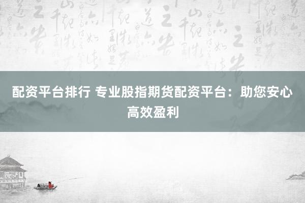 配资平台排行 专业股指期货配资平台：助您安心高效盈利