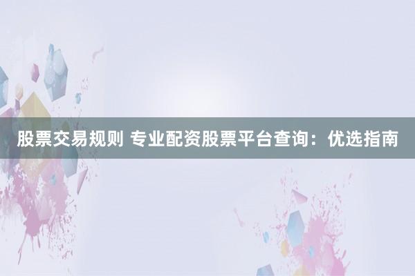 股票交易规则 专业配资股票平台查询：优选指南